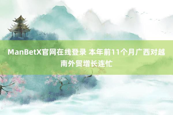 ManBetX官网在线登录 本年前11个月广西对越南外贸增长连忙