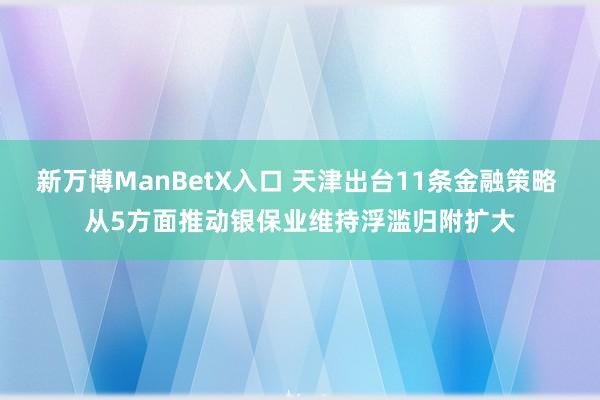 新万博ManBetX入口 天津出台11条金融策略 从5方面推动银保业维持浮滥归附扩大