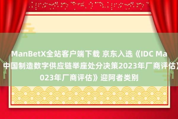 ManBetX全站客户端下载 京东入选《IDC MarketScape：中国制造数字供应链举座处分决策2023年厂商评估》迎阿者类别