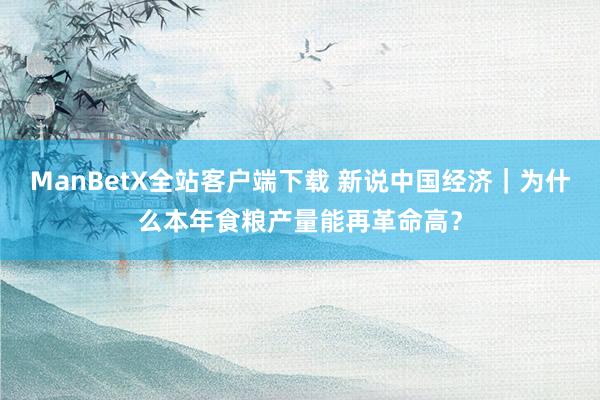 ManBetX全站客户端下载 新说中国经济｜为什么本年食粮产量能再革命高？