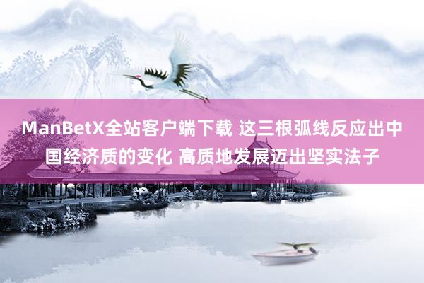 ManBetX全站客户端下载 这三根弧线反应出中国经济质的变化 高质地发展迈出坚实法子