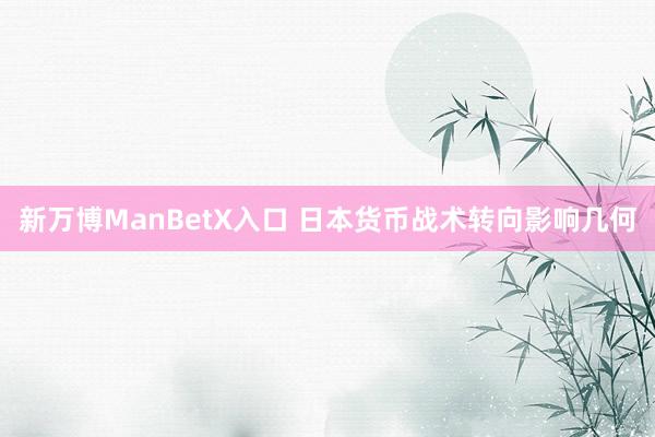 新万博ManBetX入口 日本货币战术转向影响几何