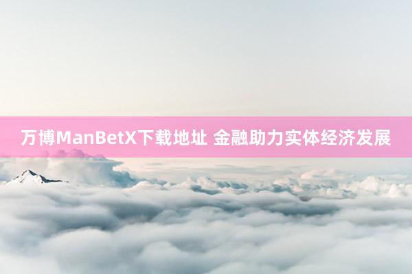 万博ManBetX下载地址 金融助力实体经济发展