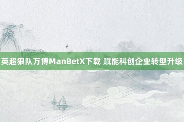 英超狼队万博ManBetX下载 赋能科创企业转型升级