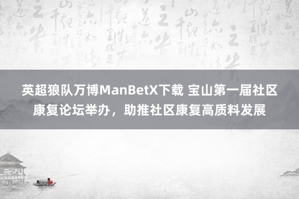 英超狼队万博ManBetX下载 宝山第一届社区康复论坛举办，助推社区康复高质料发展