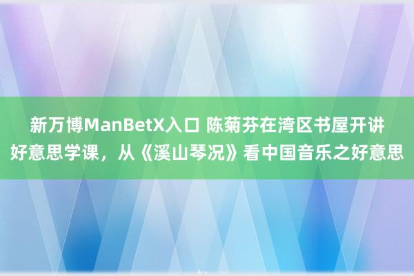 新万博ManBetX入口 陈菊芬在湾区书屋开讲好意思学课，从《溪山琴况》看中国音乐之好意思