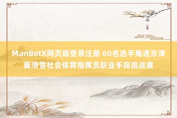 ManBetX网页版登录注册 60名选手角逐京津冀滑雪社会体育指挥员职业手段挑战赛