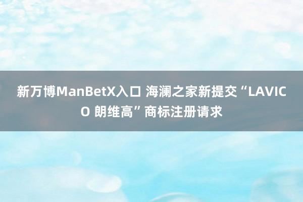新万博ManBetX入口 海澜之家新提交“LAVICO 朗维高”商标注册请求