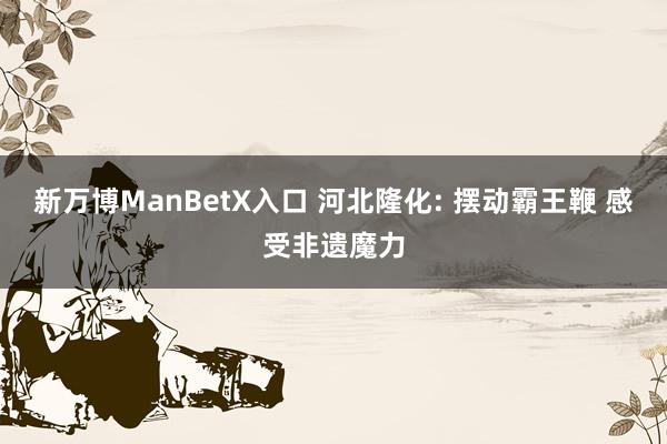 新万博ManBetX入口 河北隆化: 摆动霸王鞭 感受非遗魔力