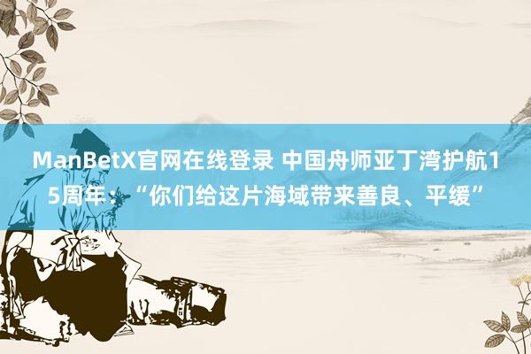 ManBetX官网在线登录 中国舟师亚丁湾护航15周年：“你们给这片海域带来善良、平缓”