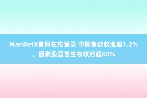 ManBetX官网在线登录 中概指数收涨超1.2%，因素股亘喜生物收涨超60%