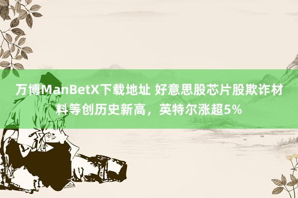 万博ManBetX下载地址 好意思股芯片股欺诈材料等创历史新高，英特尔涨超5%