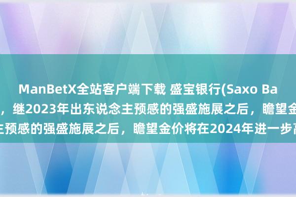ManBetX全站客户端下载 盛宝银行(Saxo Bank) 的Ole Hansen暗示，继2023年出东说念主预感的强盛施展之后，瞻望金价将在2024年进一步高潮