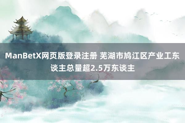 ManBetX网页版登录注册 芜湖市鸠江区产业工东谈主总量超2.5万东谈主