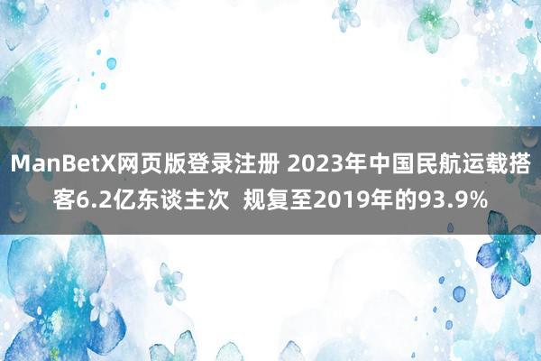 ManBetX网页版登录注册 2023年中国民航运载搭客6.2亿东谈主次  规复至2019年的93.9%