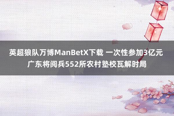 英超狼队万博ManBetX下载 一次性参加3亿元 广东将阅兵552所农村塾校瓦解时局