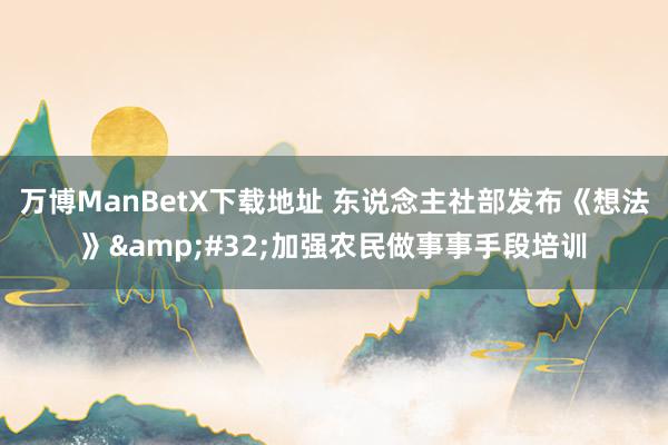 万博ManBetX下载地址 东说念主社部发布《想法》&#32;加强农民做事事手段培训