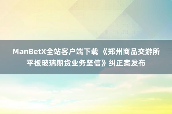 ManBetX全站客户端下载 《郑州商品交游所平板玻璃期货业务坚信》纠正案发布