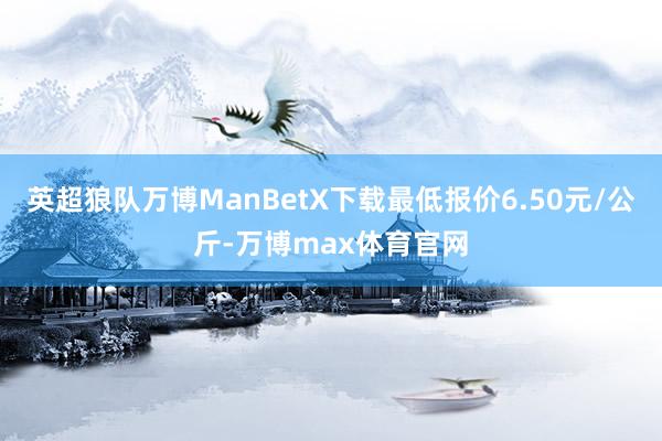 英超狼队万博ManBetX下载最低报价6.50元/公斤-万博max体育官网