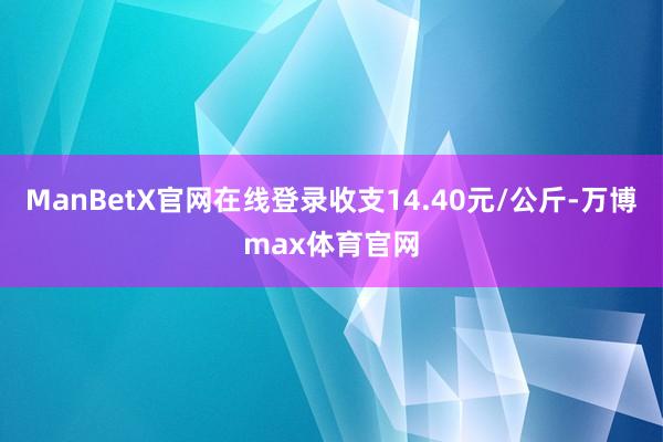ManBetX官网在线登录收支14.40元/公斤-万博max体育官网