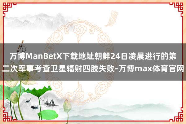 万博ManBetX下载地址朝鲜24日凌晨进行的第二次军事考查卫星辐射四肢失败-万博max体育官网