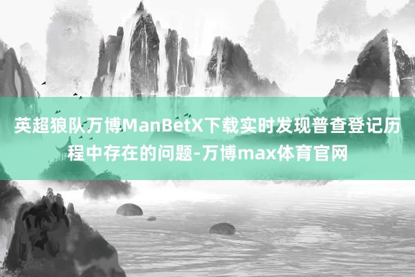 英超狼队万博ManBetX下载实时发现普查登记历程中存在的问题-万博max体育官网