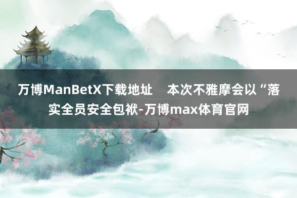 万博ManBetX下载地址    本次不雅摩会以“落实全员安全包袱-万博max体育官网
