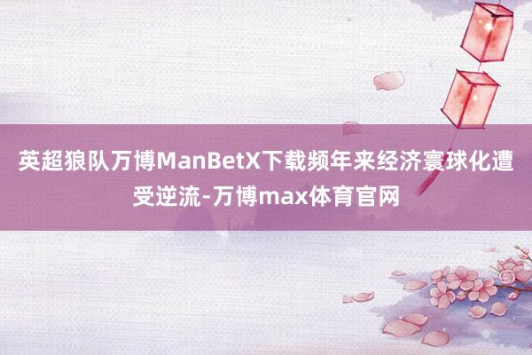 英超狼队万博ManBetX下载频年来经济寰球化遭受逆流-万博max体育官网