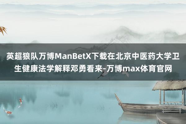 英超狼队万博ManBetX下载在北京中医药大学卫生健康法学解释邓勇看来-万博max体育官网