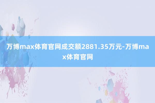 万博max体育官网成交额2881.35万元-万博max体育官网