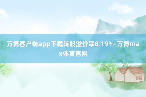 万博客户端app下载转股溢价率8.19%-万博max体育官网