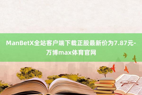 ManBetX全站客户端下载正股最新价为7.87元-万博max体育官网