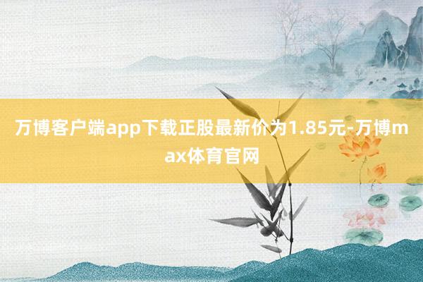 万博客户端app下载正股最新价为1.85元-万博max体育官网