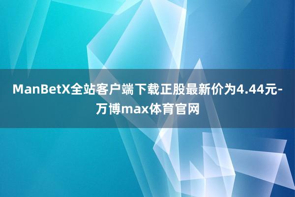 ManBetX全站客户端下载正股最新价为4.44元-万博max体育官网