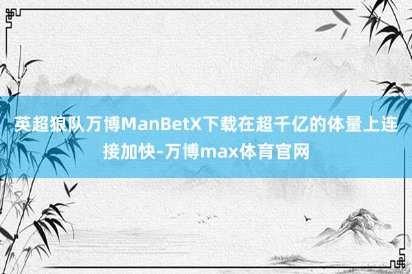 英超狼队万博ManBetX下载在超千亿的体量上连接加快-万博max体育官网