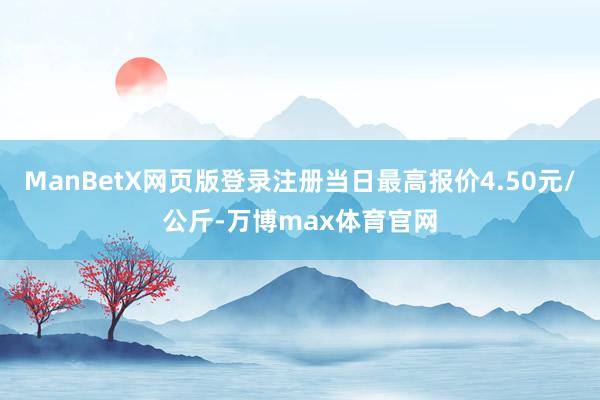 ManBetX网页版登录注册当日最高报价4.50元/公斤-万博max体育官网
