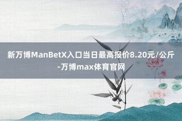 新万博ManBetX入口当日最高报价8.20元/公斤-万博max体育官网