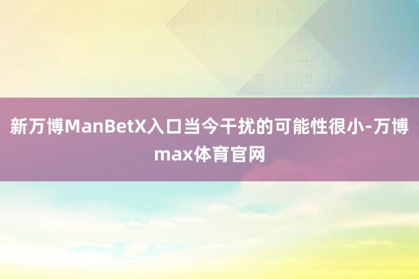 新万博ManBetX入口当今干扰的可能性很小-万博max体育官网