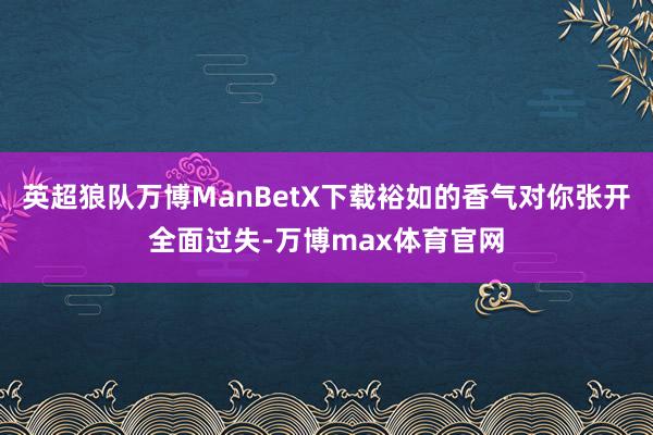 英超狼队万博ManBetX下载裕如的香气对你张开全面过失-万博max体育官网