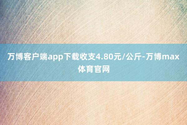 万博客户端app下载收支4.80元/公斤-万博max体育官网