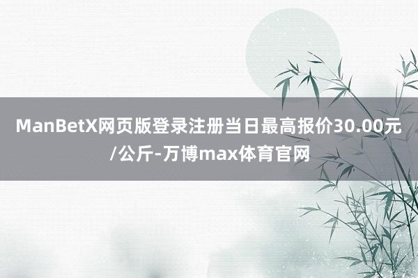 ManBetX网页版登录注册当日最高报价30.00元/公斤-万博max体育官网
