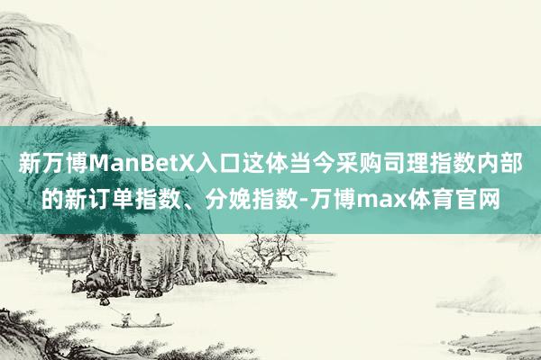 新万博ManBetX入口这体当今采购司理指数内部的新订单指数、分娩指数-万博max体育官网