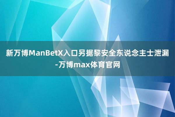 新万博ManBetX入口另据黎安全东说念主士泄漏-万博max体育官网