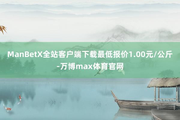 ManBetX全站客户端下载最低报价1.00元/公斤-万博max体育官网