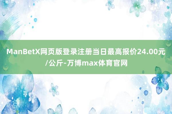 ManBetX网页版登录注册当日最高报价24.00元/公斤-万博max体育官网