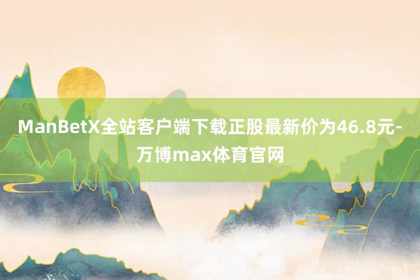 ManBetX全站客户端下载正股最新价为46.8元-万博max体育官网