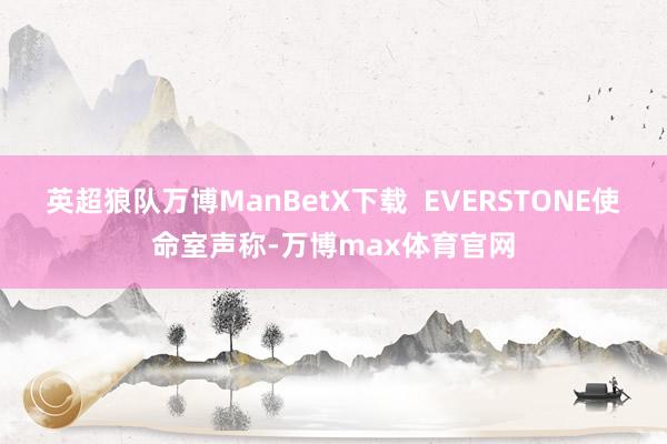 英超狼队万博ManBetX下载  EVERSTONE使命室声称-万博max体育官网