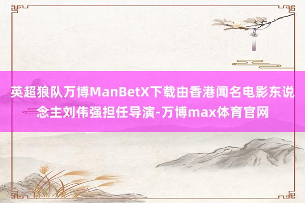 英超狼队万博ManBetX下载由香港闻名电影东说念主刘伟强担任导演-万博max体育官网