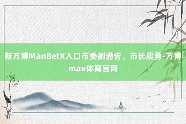 新万博ManBetX入口市委副通告、市长殷勇-万博max体育官网