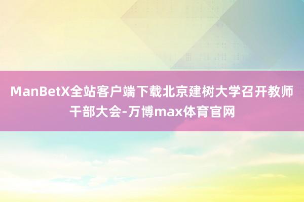 ManBetX全站客户端下载北京建树大学召开教师干部大会-万博max体育官网